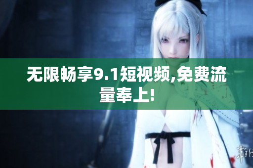 无限畅享9.1短视频,免费流量奉上!