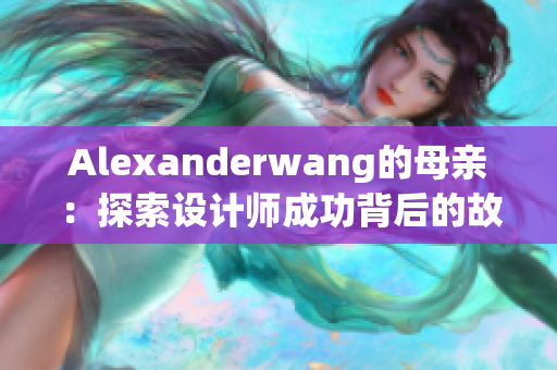Alexanderwang的母亲：探索设计师成功背后的故事