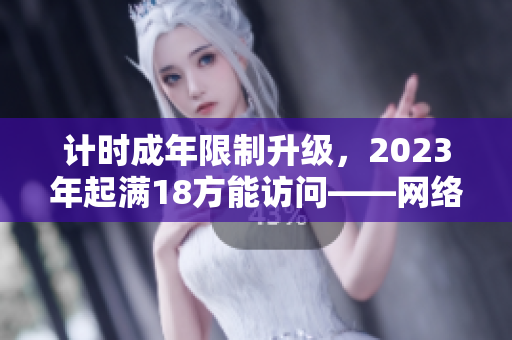 计时成年限制升级，2023年起满18方能访问——网络安全措施升级