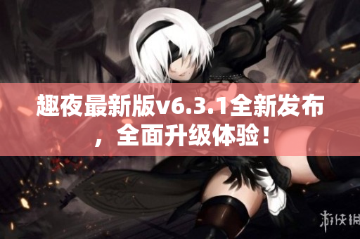 趣夜最新版v6.3.1全新发布，全面升级体验！