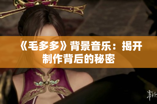 《毛多多》背景音乐：揭开制作背后的秘密