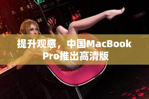 提升观感，中国MacBook Pro推出高清版