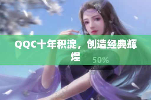 QQC十年积淀，创造经典辉煌