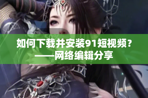 如何下载并安装91短视频？——网络编辑分享