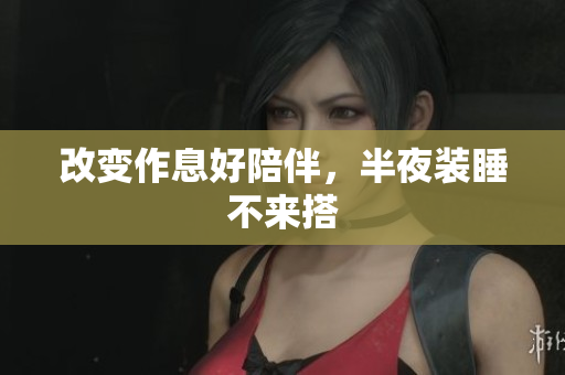 改变作息好陪伴，半夜装睡不来搭