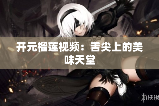 开元榴莲视频：舌尖上的美味天堂