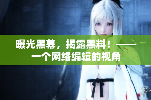 曝光黑幕，揭露黑料！——一个网络编辑的视角