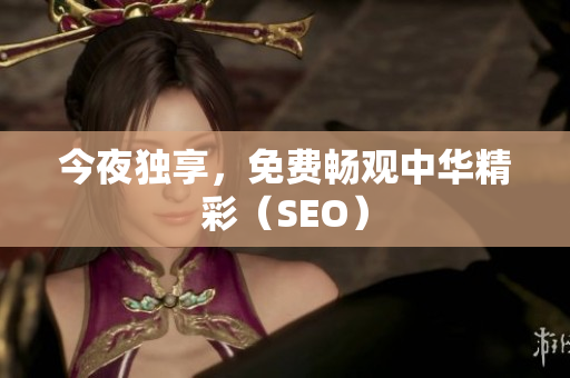 今夜独享，免费畅观中华精彩（SEO）
