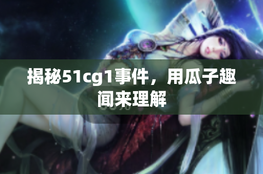 揭秘51cg1事件，用瓜子趣闻来理解