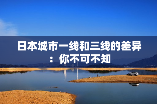日本城市一线和三线的差异：你不可不知