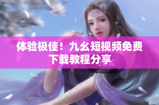体验极佳！九幺短视频免费下载教程分享