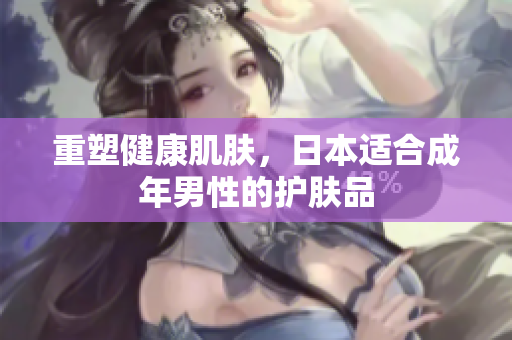 重塑健康肌肤，日本适合成年男性的护肤品