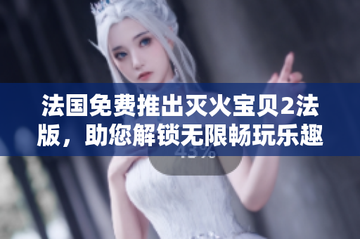 法国免费推出灭火宝贝2法版，助您解锁无限畅玩乐趣