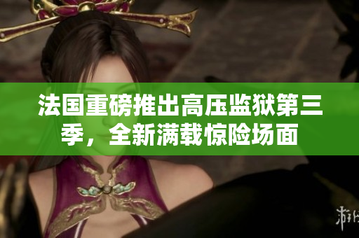 法国重磅推出高压监狱第三季，全新满载惊险场面