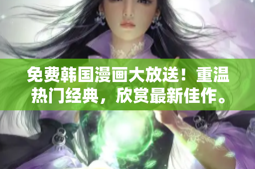 免费韩国漫画大放送！重温热门经典，欣赏最新佳作。
