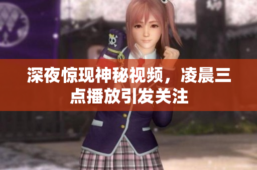 深夜惊现神秘视频，凌晨三点播放引发关注
