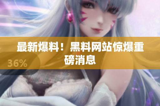 最新爆料！黑料网站惊爆重磅消息