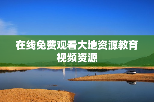 在线免费观看大地资源教育视频资源