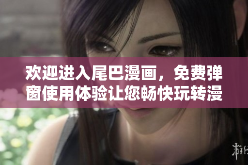 欢迎进入尾巴漫画，免费弹窗使用体验让您畅快玩转漫画世界！