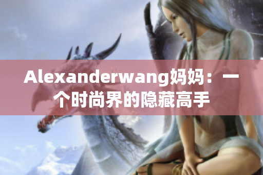 Alexanderwang妈妈：一个时尚界的隐藏高手