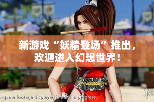 新游戏“妖精登场”推出，欢迎进入幻想世界！