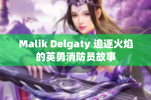 Malik Delgaty 追逐火焰的英勇消防员故事