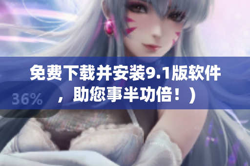 免费下载并安装9.1版软件，助您事半功倍！)