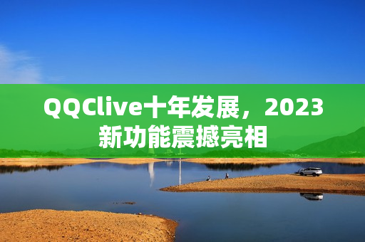QQClive十年发展，2023新功能震撼亮相