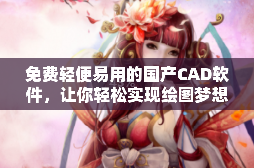免费轻便易用的国产CAD软件，让你轻松实现绘图梦想