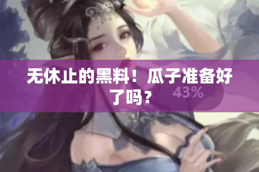 无休止的黑料！瓜子准备好了吗？