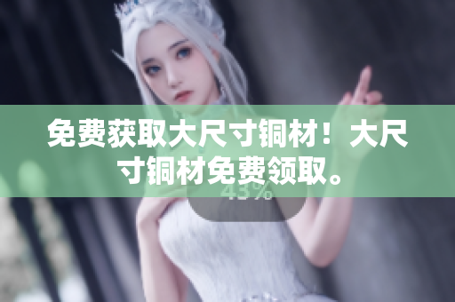 免费获取大尺寸铜材！大尺寸铜材免费领取。