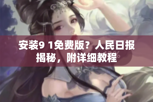 安装9 1免费版？人民日报揭秘，附详细教程