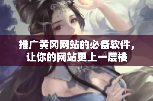 推广黄冈网站的必备软件，让你的网站更上一层楼