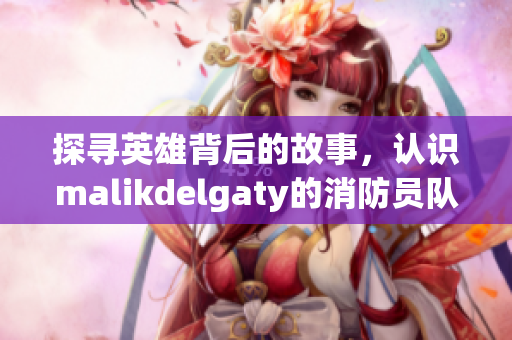 探寻英雄背后的故事，认识malikdelgaty的消防员队伍
