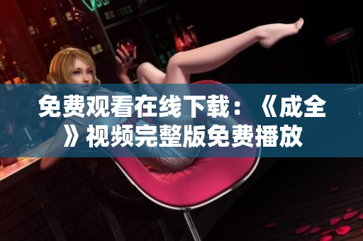 免费观看在线下载：《成全》视频完整版免费播放