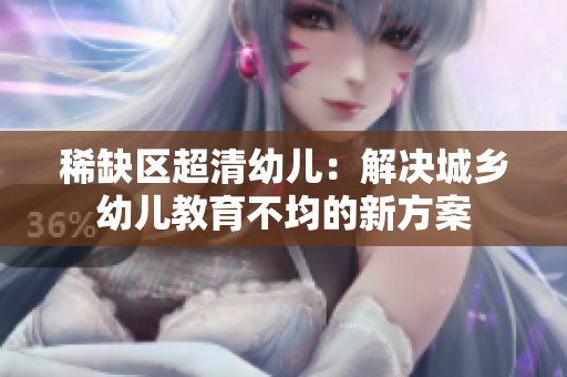 稀缺区超清幼儿：解决城乡幼儿教育不均的新方案