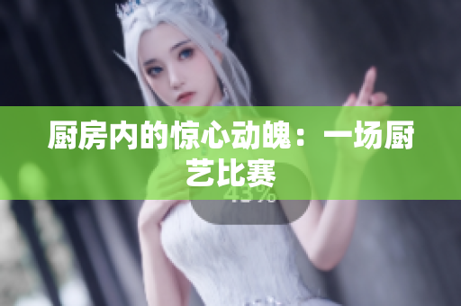 厨房内的惊心动魄：一场厨艺比赛