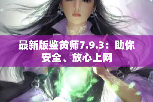 最新版鉴黄师7.9.3：助你安全、放心上网