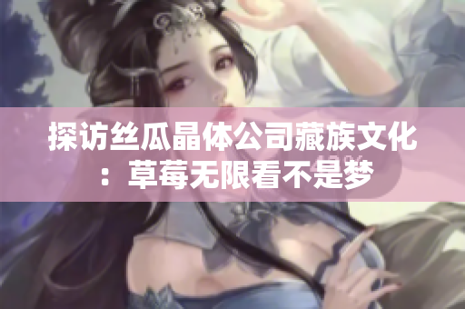探访丝瓜晶体公司藏族文化：草莓无限看不是梦