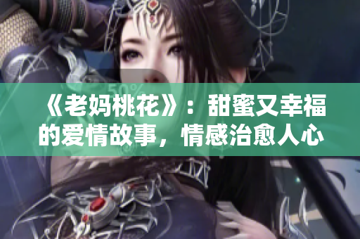 《老妈桃花》：甜蜜又幸福的爱情故事，情感治愈人心！