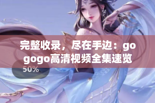 完整收录，尽在手边：gogogo高清视频全集速览