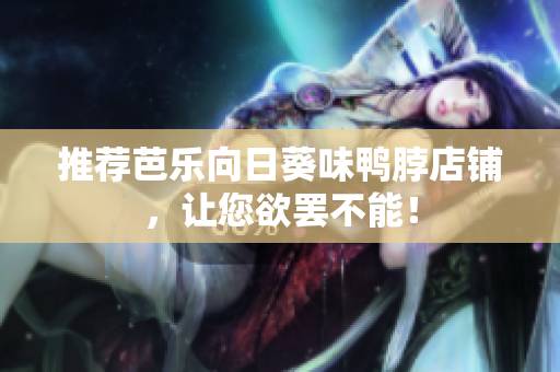 推荐芭乐向日葵味鸭脖店铺，让您欲罢不能！