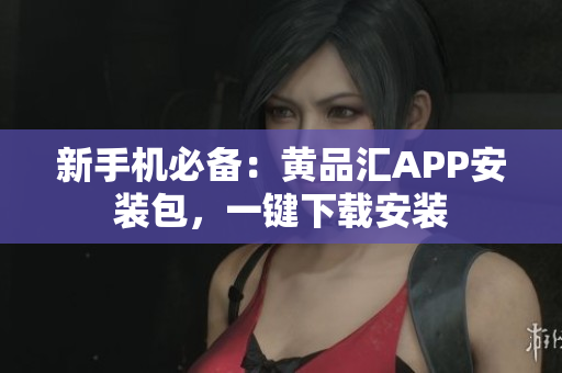 新手机必备：黄品汇APP安装包，一键下载安装