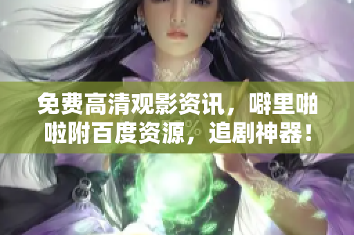 免费高清观影资讯，噼里啪啦附百度资源，追剧神器！