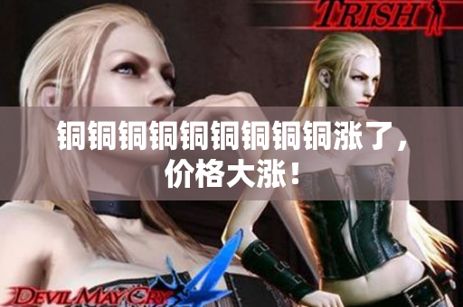 铜铜铜铜铜铜铜铜铜涨了，价格大涨！