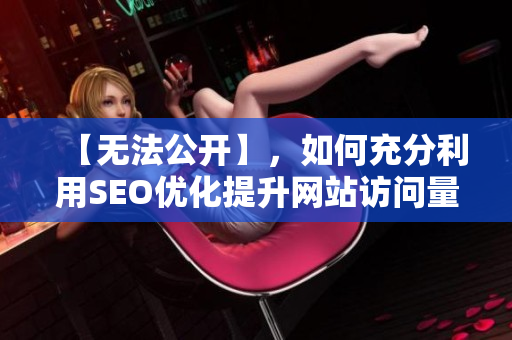 【无法公开】，如何充分利用SEO优化提升网站访问量？