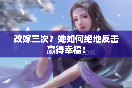 改嫁三次？她如何绝地反击赢得幸福！