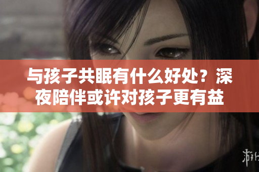 与孩子共眠有什么好处？深夜陪伴或许对孩子更有益