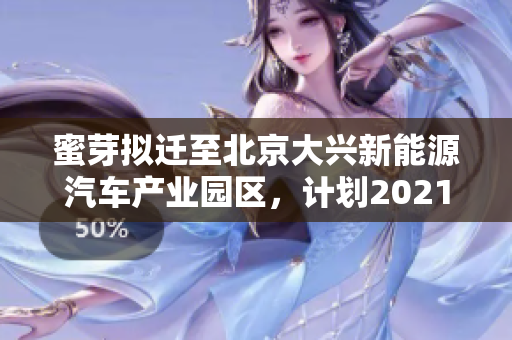 蜜芽拟迁至北京大兴新能源汽车产业园区，计划2021年年底前完成搬迁