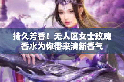 持久芳香！无人区女士玫瑰香水为你带来清新香气